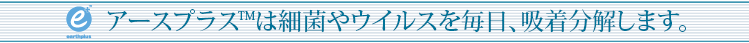 アースプラスTMは細菌やウイルスを毎日、吸着分解します。