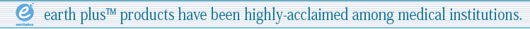 earth plusTM products have been highly-acclaimed among medical institutions.